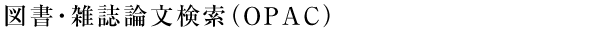 図書・雑誌論文検索（OPAC）