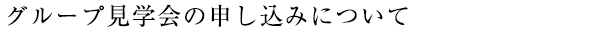 グループ見学会のお申し込みについて
